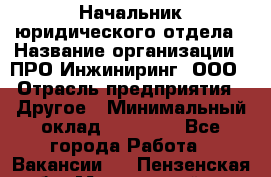 Начальник юридического отдела › Название организации ­ ПРО-Инжиниринг, ООО › Отрасль предприятия ­ Другое › Минимальный оклад ­ 25 000 - Все города Работа » Вакансии   . Пензенская обл.,Мокшанский р-н